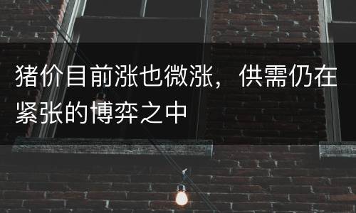 猪价目前涨也微涨，供需仍在紧张的博弈之中