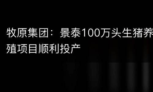 牧原集团：景泰100万头生猪养殖项目顺利投产