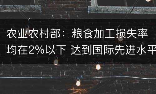 农业农村部：粮食加工损失率均在2%以下 达到国际先进水平