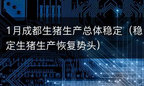 1月成都生猪生产总体稳定（稳定生猪生产恢复势头）