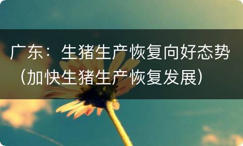 广东：生猪生产恢复向好态势（加快生猪生产恢复发展）