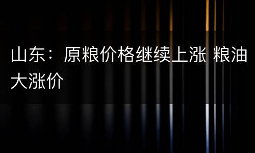 山东：原粮价格继续上涨 粮油大涨价