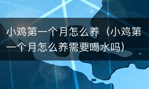 小鸡第一个月怎么养（小鸡第一个月怎么养需要喝水吗）