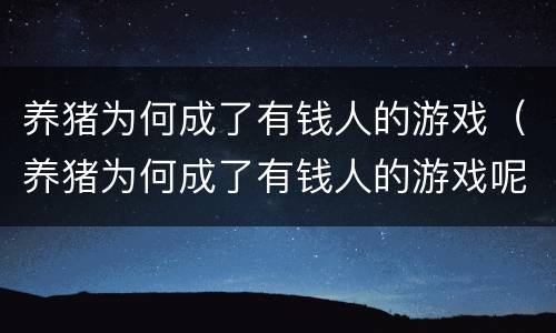 养猪为何成了有钱人的游戏（养猪为何成了有钱人的游戏呢）