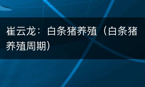 崔云龙：白条猪养殖（白条猪养殖周期）