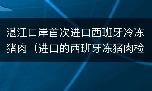 湛江口岸首次进口西班牙冷冻猪肉（进口的西班牙冻猪肉检测出 阳性）