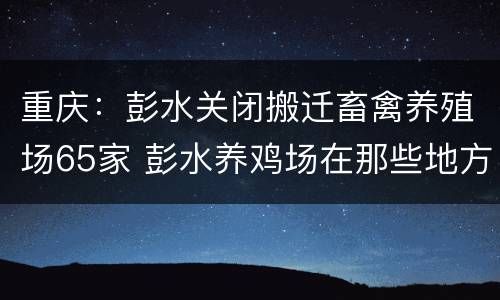 重庆：彭水关闭搬迁畜禽养殖场65家 彭水养鸡场在那些地方