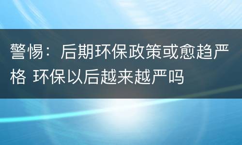 警惕：后期环保政策或愈趋严格 环保以后越来越严吗