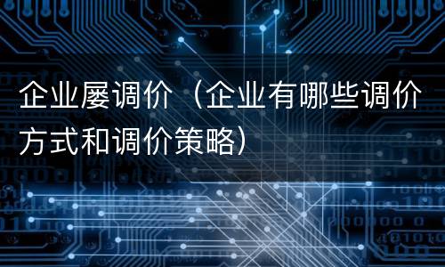 企业屡调价（企业有哪些调价方式和调价策略）