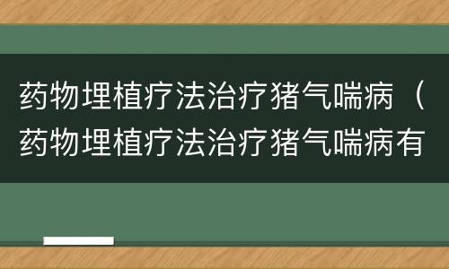 药物埋植疗法治疗猪气喘病（药物埋植疗法治疗猪气喘病有效吗）
