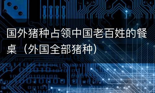 国外猪种占领中国老百姓的餐桌（外国全部猪种）