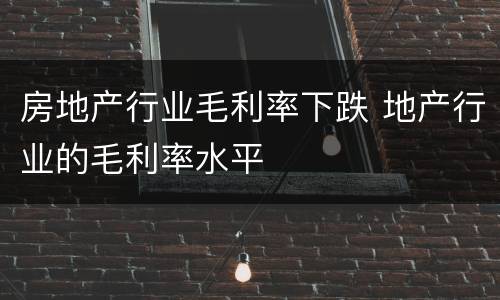 房地产行业毛利率下跌 地产行业的毛利率水平