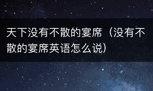 天下没有不散的宴席（没有不散的宴席英语怎么说）