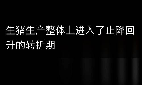 生猪生产整体上进入了止降回升的转折期