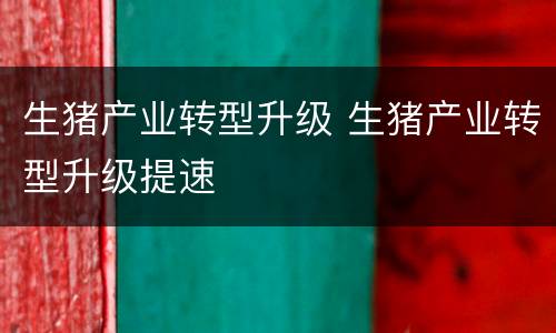 生猪产业转型升级 生猪产业转型升级提速