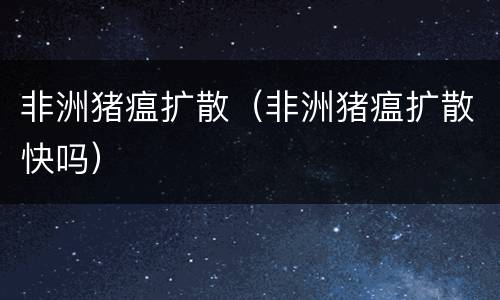 非洲猪瘟扩散（非洲猪瘟扩散快吗）