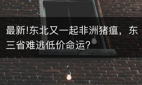 最新!东北又一起非洲猪瘟，东三省难逃低价命运?