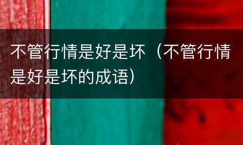 不管行情是好是坏（不管行情是好是坏的成语）