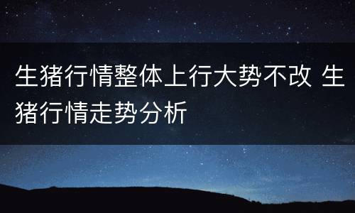 生猪行情整体上行大势不改 生猪行情走势分析