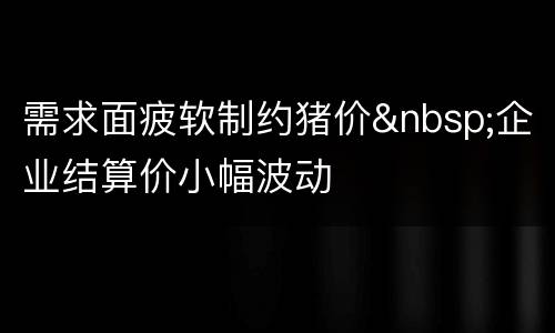 需求面疲软制约猪价&nbsp;企业结算价小幅波动