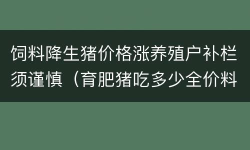 饲料降生猪价格涨养殖户补栏须谨慎（育肥猪吃多少全价料可以出栏）