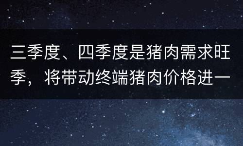 三季度、四季度是猪肉需求旺季，将带动终端猪肉价格进一步上涨