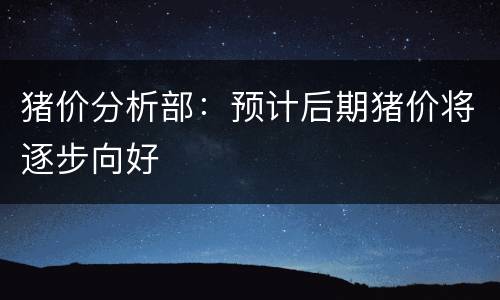 猪价分析部：预计后期猪价将逐步向好