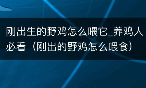 刚出生的野鸡怎么喂它_养鸡人必看（刚出的野鸡怎么喂食）