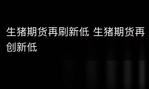 生猪期货再刷新低 生猪期货再创新低