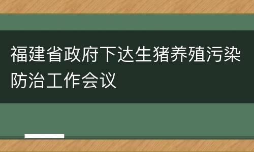 福建省政府下达生猪养殖污染防治工作会议