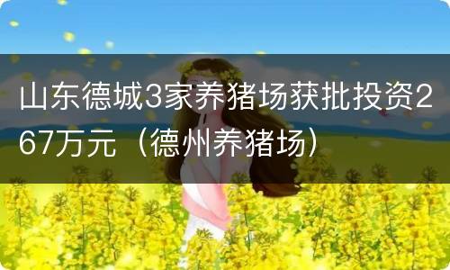 山东德城3家养猪场获批投资267万元（德州养猪场）