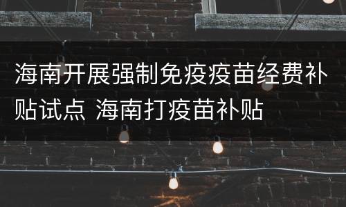 海南开展强制免疫疫苗经费补贴试点 海南打疫苗补贴