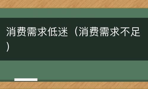消费需求低迷（消费需求不足）