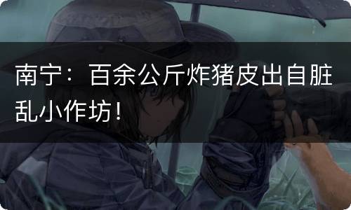 南宁：百余公斤炸猪皮出自脏乱小作坊！