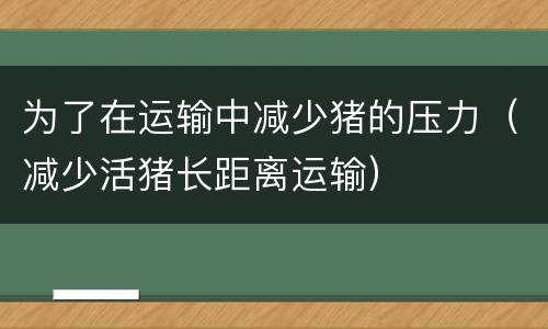 为了在运输中减少猪的压力（减少活猪长距离运输）