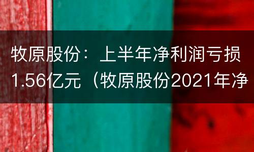 牧原股份：上半年净利润亏损1.56亿元（牧原股份2021年净利润）