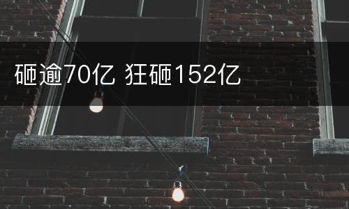 砸逾70亿 狂砸152亿