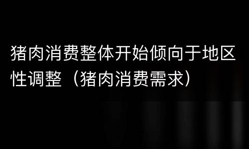 猪肉消费整体开始倾向于地区性调整（猪肉消费需求）