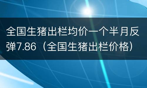 全国生猪出栏均价一个半月反弹7.86（全国生猪出栏价格）