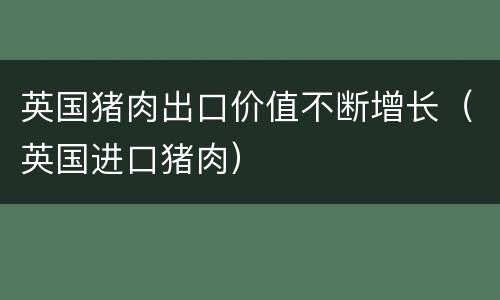 英国猪肉出口价值不断增长（英国进口猪肉）