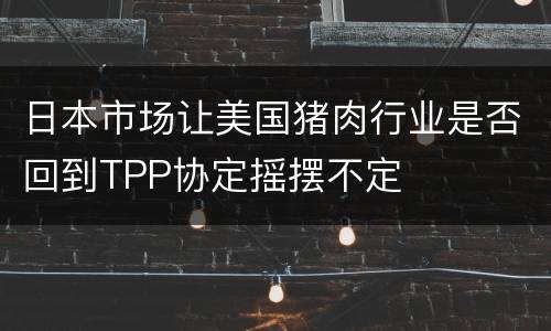 日本市场让美国猪肉行业是否回到TPP协定摇摆不定