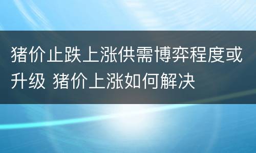 猪价止跌上涨供需博弈程度或升级 猪价上涨如何解决