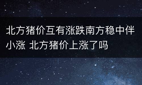 北方猪价互有涨跌南方稳中伴小涨 北方猪价上涨了吗