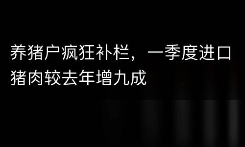 养猪户疯狂补栏，一季度进口猪肉较去年增九成