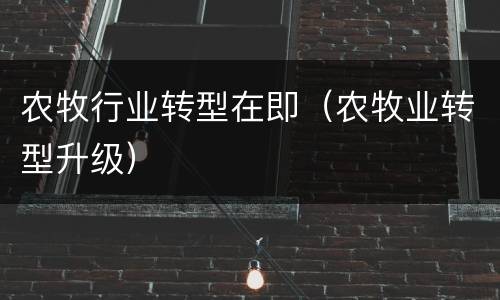 农牧行业转型在即（农牧业转型升级）