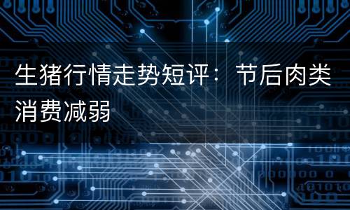 生猪行情走势短评：节后肉类消费减弱