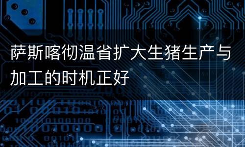 萨斯喀彻温省扩大生猪生产与加工的时机正好