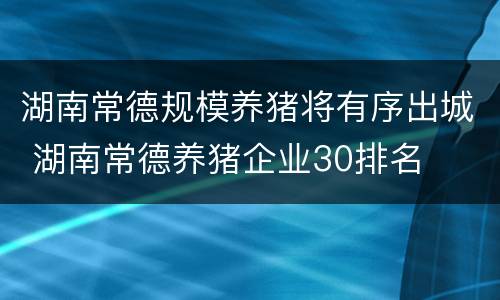 湖南常德规模养猪将有序出城 湖南常德养猪企业30排名