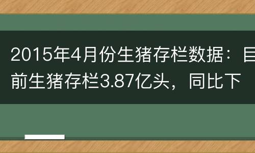 2015年4月份生猪存栏数据：目前生猪存栏3.87亿头，同比下降9.4%