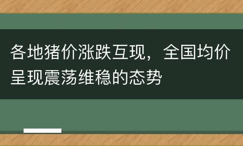 各地猪价涨跌互现，全国均价呈现震荡维稳的态势